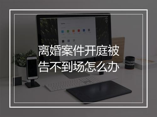 离婚案件开庭被告不到场怎么办