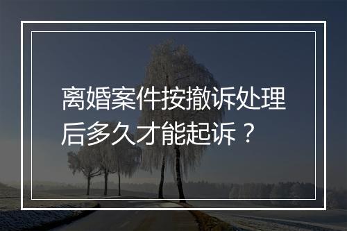 离婚案件按撤诉处理后多久才能起诉？
