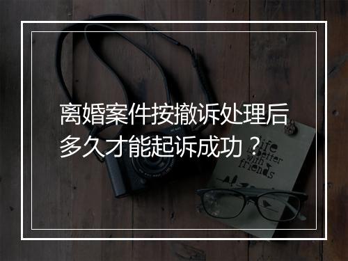 离婚案件按撤诉处理后多久才能起诉成功？