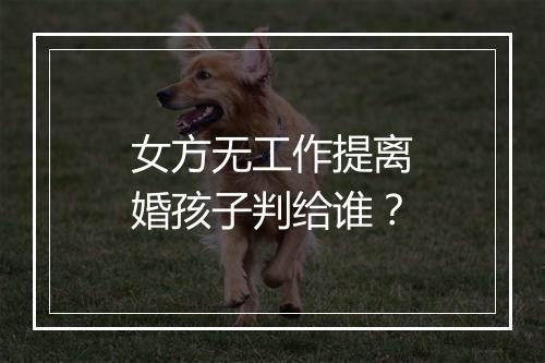 女方无工作提离婚孩子判给谁？