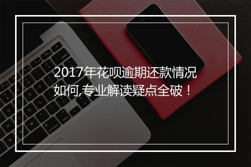 2017年花呗逾期还款情况如何,专业解读疑点全破！