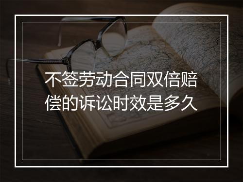 不签劳动合同双倍赔偿的诉讼时效是多久
