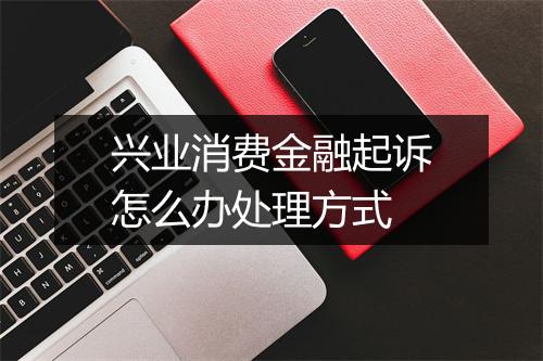 兴业消费金融起诉怎么办处理方式