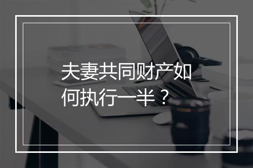夫妻共同财产如何执行一半？