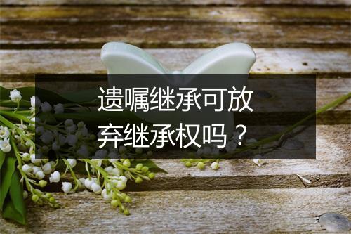 遗嘱继承可放弃继承权吗？