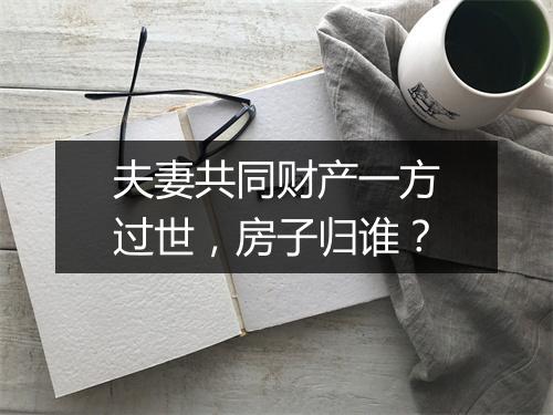 夫妻共同财产一方过世，房子归谁？