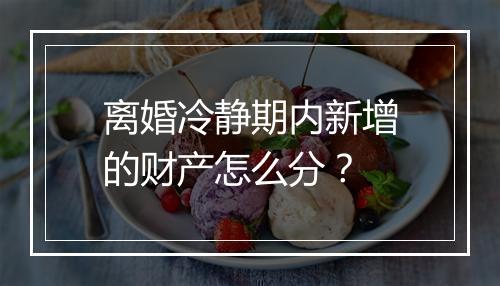 离婚冷静期内新增的财产怎么分？