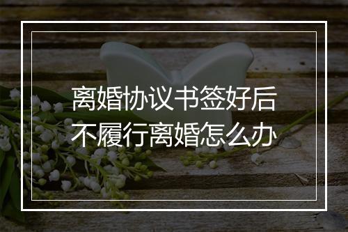 离婚协议书签好后不履行离婚怎么办