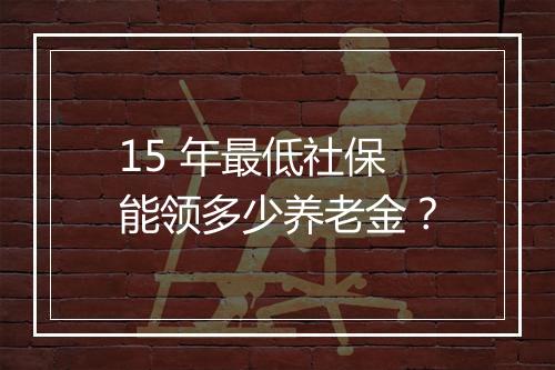 15 年最低社保能领多少养老金？