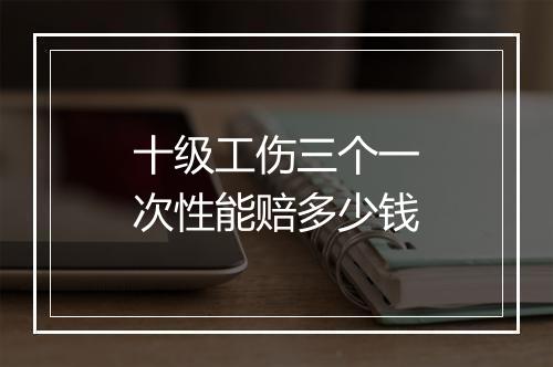 十级工伤三个一次性能赔多少钱