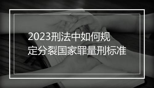 2023刑法中如何规定分裂国家罪量刑标准