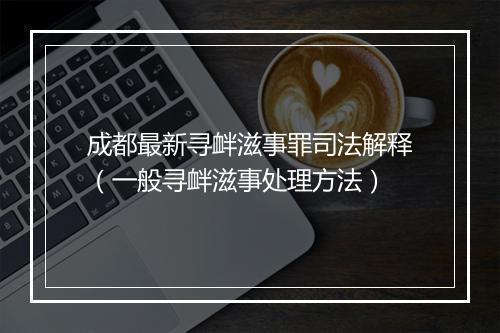 成都最新寻衅滋事罪司法解释（一般寻衅滋事处理方法）