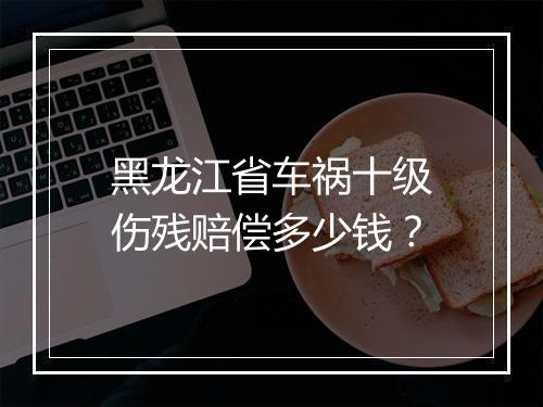 黑龙江省车祸十级伤残赔偿多少钱？