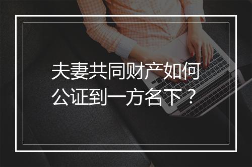 夫妻共同财产如何公证到一方名下？