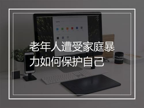老年人遭受家庭暴力如何保护自己