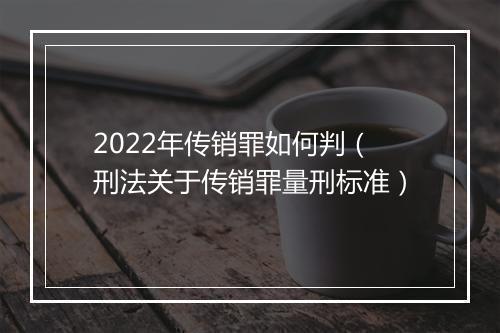 2022年传销罪如何判（刑法关于传销罪量刑标准）
