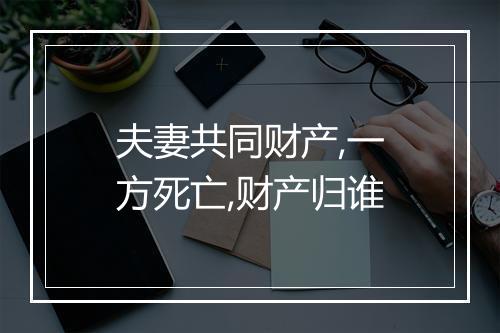 夫妻共同财产,一方死亡,财产归谁