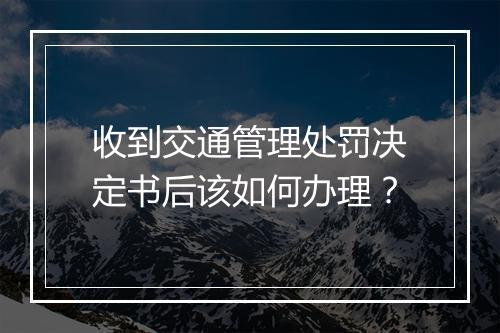 收到交通管理处罚决定书后该如何办理？
