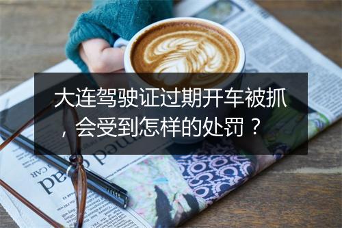 大连驾驶证过期开车被抓，会受到怎样的处罚？