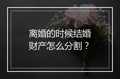 离婚的时候结婚财产怎么分割？