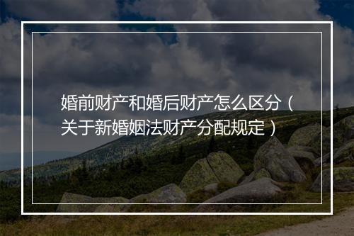 婚前财产和婚后财产怎么区分（关于新婚姻法财产分配规定）