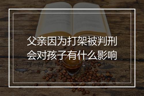 父亲因为打架被判刑会对孩子有什么影响