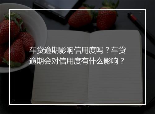 车贷逾期影响信用度吗？车贷逾期会对信用度有什么影响？