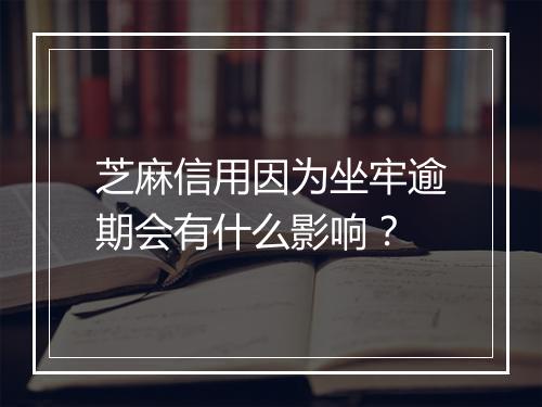 芝麻信用因为坐牢逾期会有什么影响？