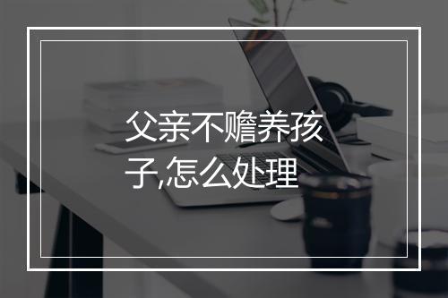 父亲不赡养孩子,怎么处理