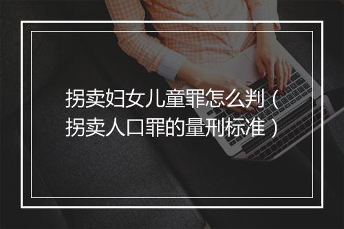 拐卖妇女儿童罪怎么判（拐卖人口罪的量刑标准）
