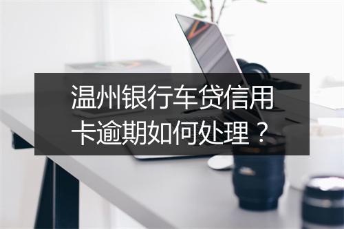温州银行车贷信用卡逾期如何处理？