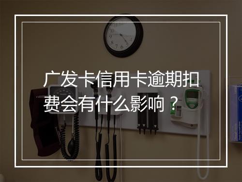 广发卡信用卡逾期扣费会有什么影响？