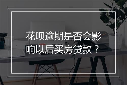 花呗逾期是否会影响以后买房贷款？