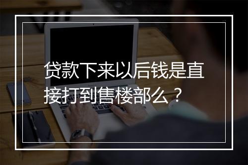 贷款下来以后钱是直接打到售楼部么？