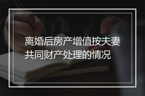 离婚后房产增值按夫妻共同财产处理的情况
