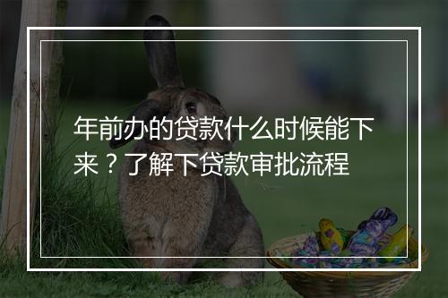 年前办的贷款什么时候能下来？了解下贷款审批流程