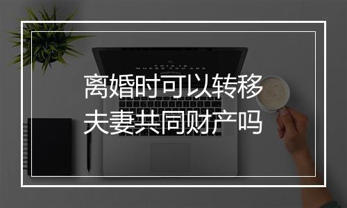 离婚时可以转移夫妻共同财产吗