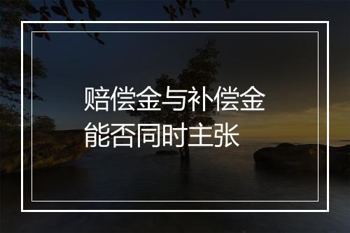 赔偿金与补偿金能否同时主张