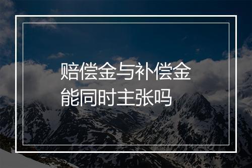赔偿金与补偿金能同时主张吗