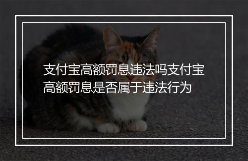 支付宝高额罚息违法吗支付宝高额罚息是否属于违法行为