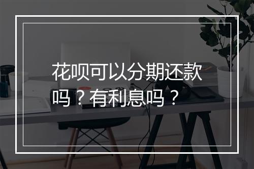 花呗可以分期还款吗？有利息吗？