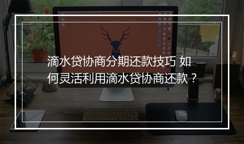 滴水贷协商分期还款技巧 如何灵活利用滴水贷协商还款？