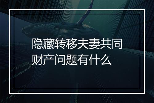 隐藏转移夫妻共同财产问题有什么