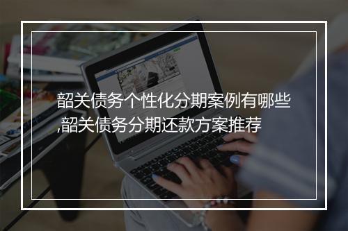 韶关债务个性化分期案例有哪些,韶关债务分期还款方案推荐