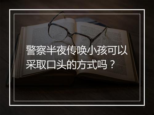 警察半夜传唤小孩可以采取口头的方式吗？