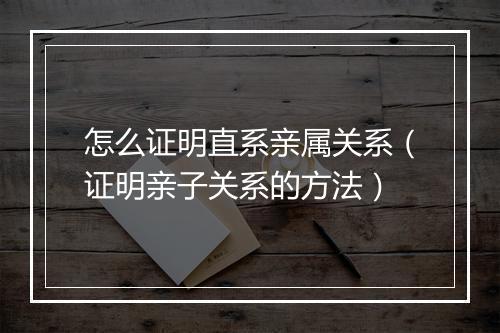 怎么证明直系亲属关系（证明亲子关系的方法）