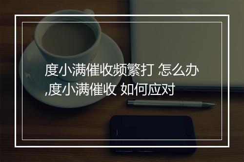 度小满催收频繁打 怎么办,度小满催收 如何应对