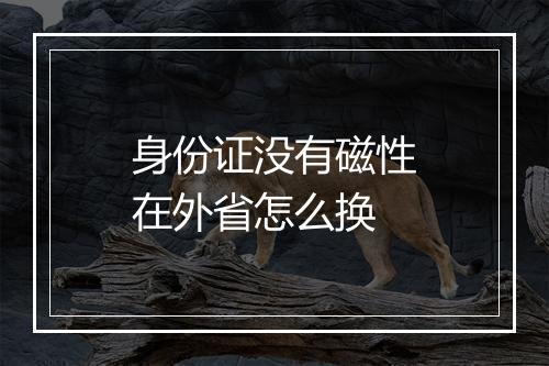身份证没有磁性在外省怎么换
