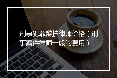 刑事犯罪辩护律师价格（刑事案件律师一般的费用）