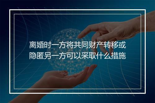 离婚时一方将共同财产转移或隐匿另一方可以采取什么措施